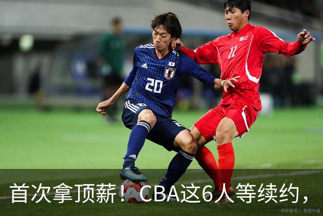 首次拿顶薪！CBA这6人等续约，张镇麟双丰收，27岁国手辅佐胡金秋